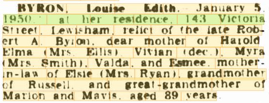 Death notice, 1950: "BYRON, Louise Edith, January 5, 1950, at her residence, 143 Victoria Street, Lewisham, relict of the late Robert A. Byron, dear mother of Harold, Elma (Mrs Ellis), Vivian (dec.), Myra (Mrs Smith), Valda, and Esmee... aged 89 years."